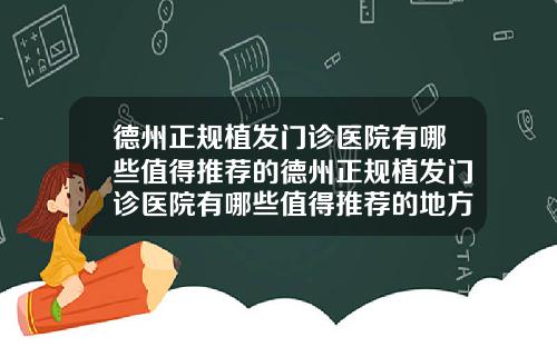 德州正规植发门诊医院有哪些值得推荐的德州正规植发门诊医院有哪些值得推荐的地方