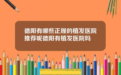 德阳有哪些正规的植发医院推荐呢德阳有植发医院吗