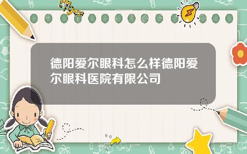 德阳爱尔眼科怎么样德阳爱尔眼科医院有限公司
