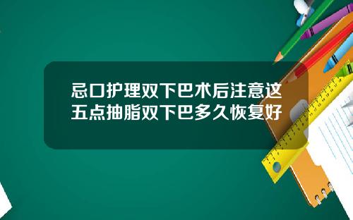 忌口护理双下巴术后注意这五点抽脂双下巴多久恢复好
