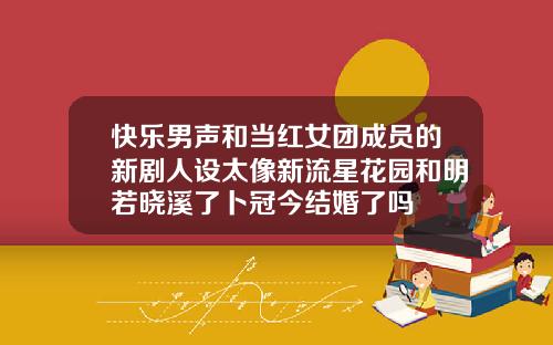 快乐男声和当红女团成员的新剧人设太像新流星花园和明若晓溪了卜冠今结婚了吗