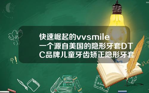 快速崛起的vvsmile一个源自美国的隐形牙套DTC品牌儿童牙齿矫正隐形牙套什么牌子好
