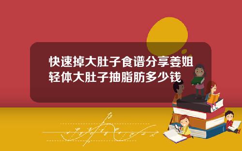 快速掉大肚子食谱分享姜姐轻体大肚子抽脂肪多少钱