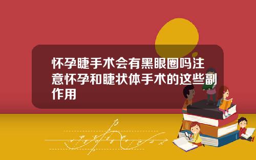 怀孕睫手术会有黑眼圈吗注意怀孕和睫状体手术的这些副作用
