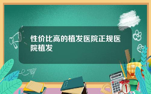 性价比高的植发医院正规医院植发