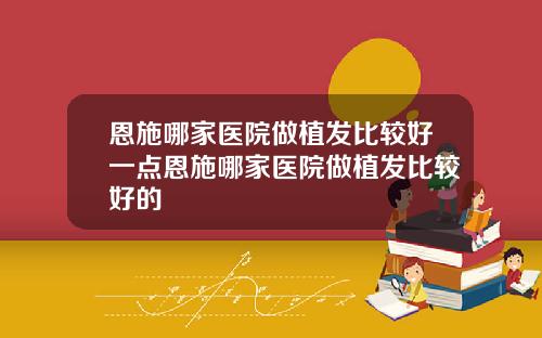 恩施哪家医院做植发比较好一点恩施哪家医院做植发比较好的