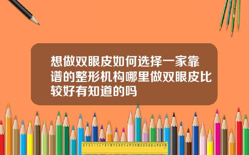 想做双眼皮如何选择一家靠谱的整形机构哪里做双眼皮比较好有知道的吗