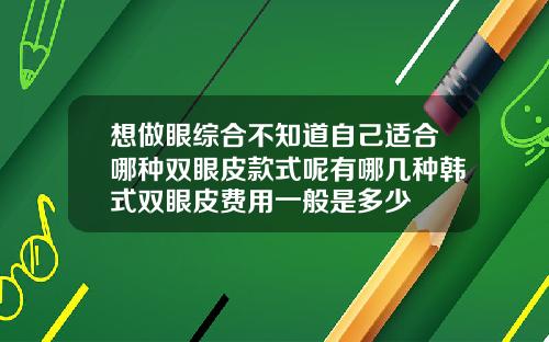想做眼综合不知道自己适合哪种双眼皮款式呢有哪几种韩式双眼皮费用一般是多少