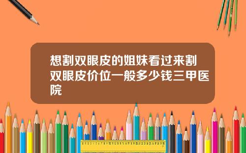想割双眼皮的姐妹看过来割双眼皮价位一般多少钱三甲医院