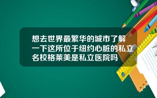 想去世界最繁华的城市了解一下这所位于纽约心脏的私立名校格莱美是私立医院吗