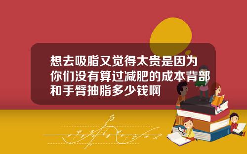 想去吸脂又觉得太贵是因为你们没有算过减肥的成本背部和手臂抽脂多少钱啊