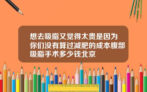 想去吸脂又觉得太贵是因为你们没有算过减肥的成本腹部吸脂手术多少钱北京