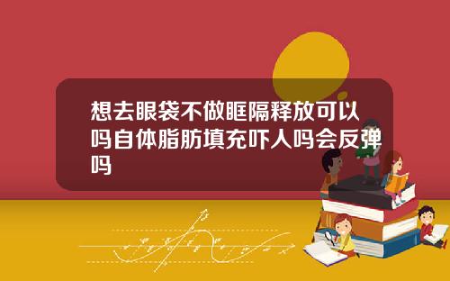 想去眼袋不做眶隔释放可以吗自体脂肪填充吓人吗会反弹吗