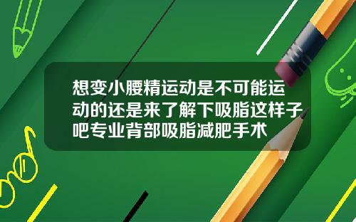 想变小腰精运动是不可能运动的还是来了解下吸脂这样子吧专业背部吸脂减肥手术