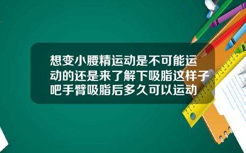 想变小腰精运动是不可能运动的还是来了解下吸脂这样子吧手臂吸脂后多久可以运动