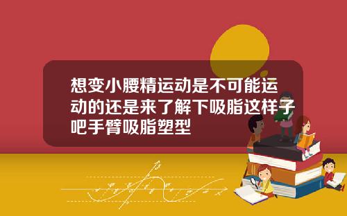 想变小腰精运动是不可能运动的还是来了解下吸脂这样子吧手臂吸脂塑型