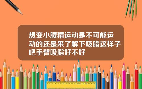 想变小腰精运动是不可能运动的还是来了解下吸脂这样子吧手臂吸脂好不好