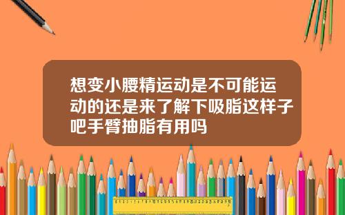 想变小腰精运动是不可能运动的还是来了解下吸脂这样子吧手臂抽脂有用吗