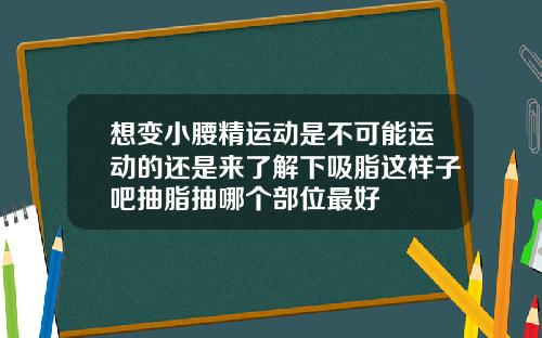 想变小腰精运动是不可能运动的还是来了解下吸脂这样子吧抽脂抽哪个部位最好