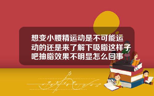 想变小腰精运动是不可能运动的还是来了解下吸脂这样子吧抽脂效果不明显怎么回事
