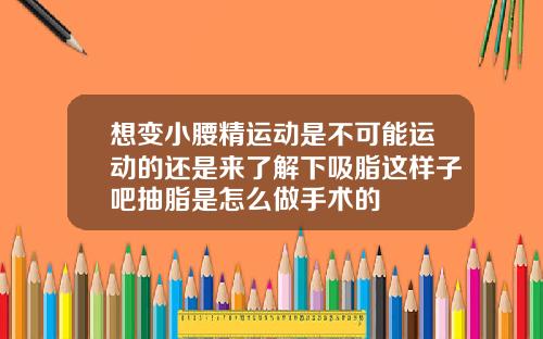 想变小腰精运动是不可能运动的还是来了解下吸脂这样子吧抽脂是怎么做手术的