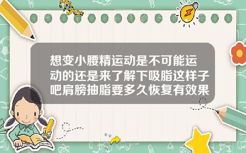 想变小腰精运动是不可能运动的还是来了解下吸脂这样子吧肩膀抽脂要多久恢复有效果吗