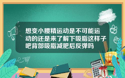 想变小腰精运动是不可能运动的还是来了解下吸脂这样子吧背部吸脂减肥后反弹吗