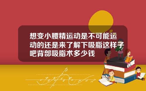 想变小腰精运动是不可能运动的还是来了解下吸脂这样子吧背部吸脂术多少钱