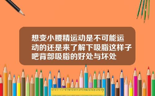 想变小腰精运动是不可能运动的还是来了解下吸脂这样子吧背部吸脂的好处与坏处