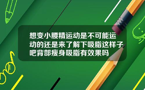 想变小腰精运动是不可能运动的还是来了解下吸脂这样子吧背部瘦身吸脂有效果吗