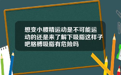 想变小腰精运动是不可能运动的还是来了解下吸脂这样子吧胳膊吸脂有危险吗