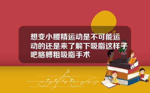 想变小腰精运动是不可能运动的还是来了解下吸脂这样子吧胳膊粗吸脂手术