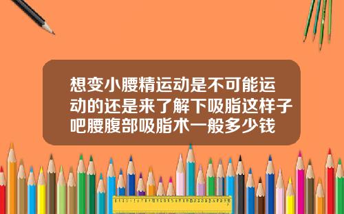 想变小腰精运动是不可能运动的还是来了解下吸脂这样子吧腰腹部吸脂术一般多少钱