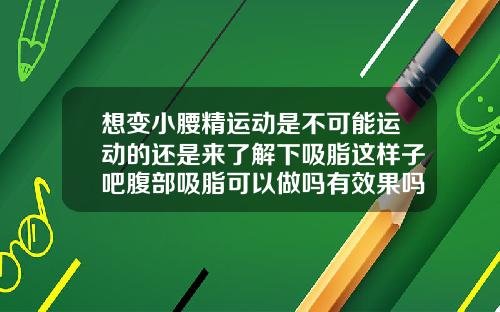 想变小腰精运动是不可能运动的还是来了解下吸脂这样子吧腹部吸脂可以做吗有效果吗