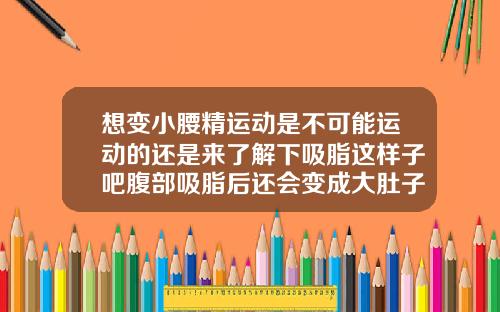想变小腰精运动是不可能运动的还是来了解下吸脂这样子吧腹部吸脂后还会变成大肚子吗