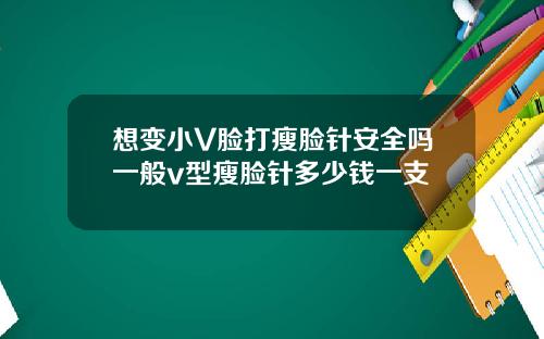 想变小V脸打瘦脸针安全吗一般v型瘦脸针多少钱一支