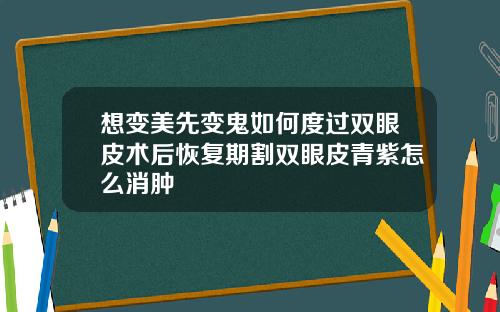想变美先变鬼如何度过双眼皮术后恢复期割双眼皮青紫怎么消肿
