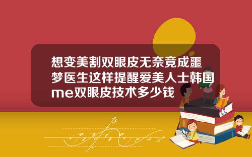 想变美割双眼皮无奈竟成噩梦医生这样提醒爱美人士韩国me双眼皮技术多少钱