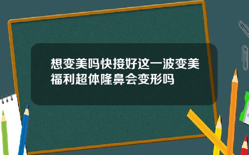 想变美吗快接好这一波变美福利超体隆鼻会变形吗