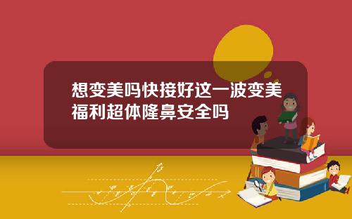 想变美吗快接好这一波变美福利超体隆鼻安全吗