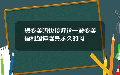 想变美吗快接好这一波变美福利超体隆鼻永久的吗