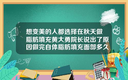 想变美的人都选择在秋天做脂肪填充黄大勇院长说出了原因做完自体脂肪填充面部多久可以化妆