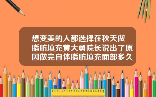 想变美的人都选择在秋天做脂肪填充黄大勇院长说出了原因做完自体脂肪填充面部多久可以化妆