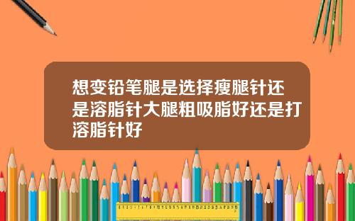 想变铅笔腿是选择瘦腿针还是溶脂针大腿粗吸脂好还是打溶脂针好