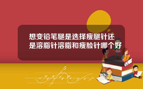 想变铅笔腿是选择瘦腿针还是溶脂针溶脂和瘦脸针哪个好