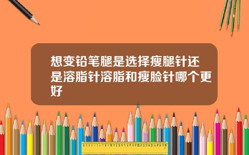 想变铅笔腿是选择瘦腿针还是溶脂针溶脂和瘦脸针哪个更好
