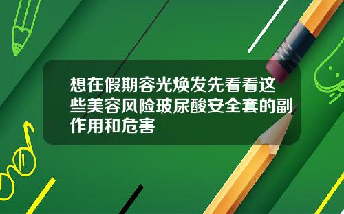 想在假期容光焕发先看看这些美容风险玻尿酸安全套的副作用和危害