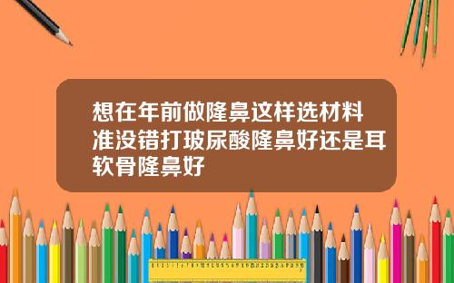 想在年前做隆鼻这样选材料准没错打玻尿酸隆鼻好还是耳软骨隆鼻好
