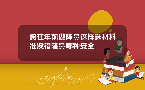想在年前做隆鼻这样选材料准没错隆鼻哪种安全