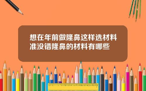 想在年前做隆鼻这样选材料准没错隆鼻的材料有哪些